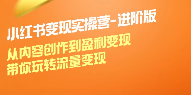 小红书变现实操营进阶版：从内容创作到盈利变现，带你玩转流量变现-乐码云集