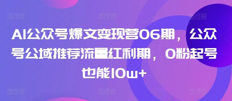 AI公众号爆文变现营06期，公众号公域推荐流量红利期，0粉起号也能10w+-乐码云集