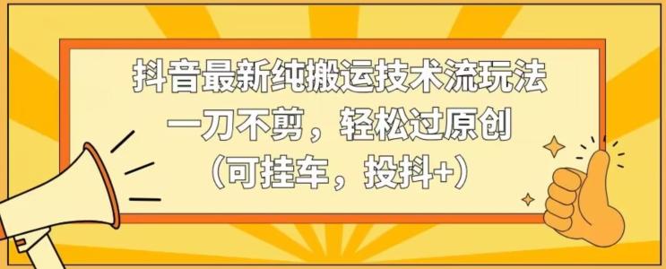 抖音最新纯搬运技术流玩法，一刀不剪，轻松过原创(可挂车，投抖+)【揭秘】-乐码云集