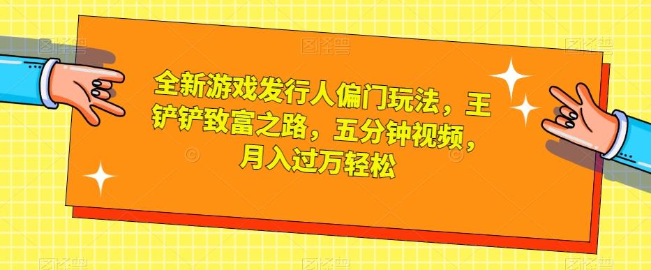 全新游戏发行人偏门玩法，王铲铲致富之路，五分钟视频，月入过万轻松【揭秘】-乐码云集
