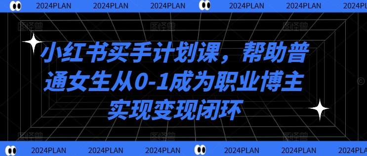 小红书买手计划课，帮助普通女生从0-1成为职业博主实现变现闭环-乐码云集