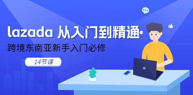 lazada 从入门到精通，跨境东南亚新手入门必修(14节课-乐码云集