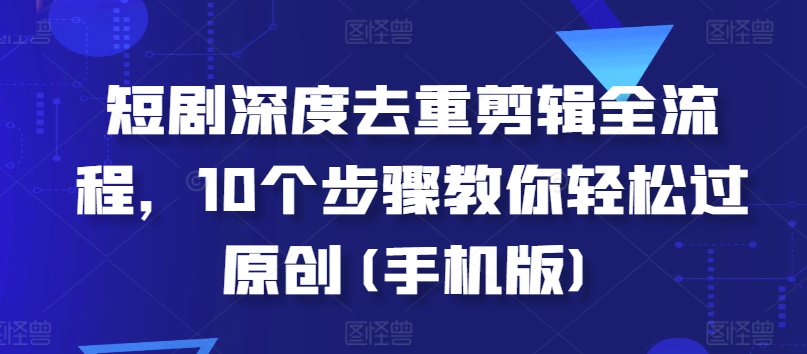 短剧深度去重剪辑全流程，10个步骤教你轻松过原创(手机版)-乐码云集
