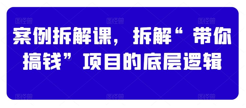 案例拆解课，拆解“带你搞钱”项目的底层逻辑-乐码云集