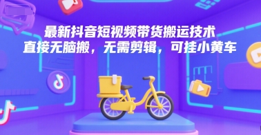 最新抖音短视频带货搬运技术，直接无脑搬，无需剪辑，可挂小黄车-乐码云集
