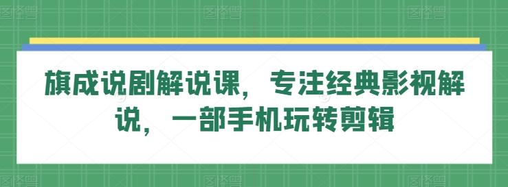 旗成说剧解说课，专注经典影视解说，一部手机玩转剪辑-乐码云集