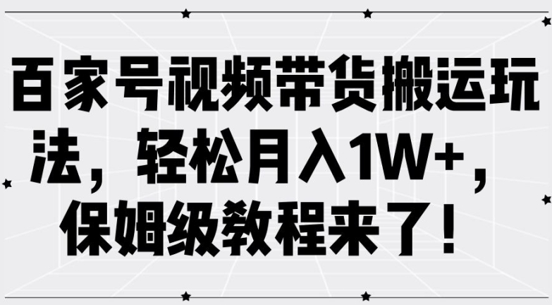 百家号视频带货搬运玩法，轻松月入1W+，保姆级教程来了【揭秘】-乐码云集