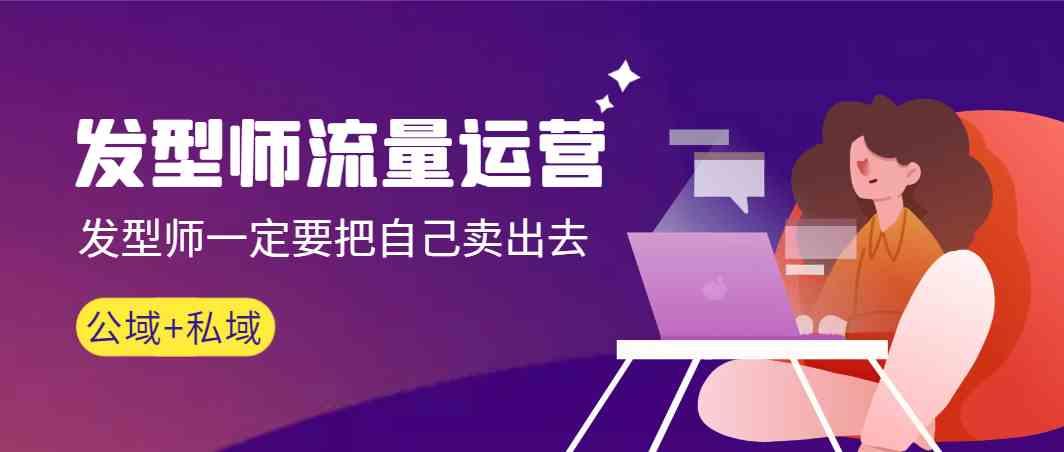 发型师流量运营，发型师一定要把自己卖出去(公域+私城)-乐码云集