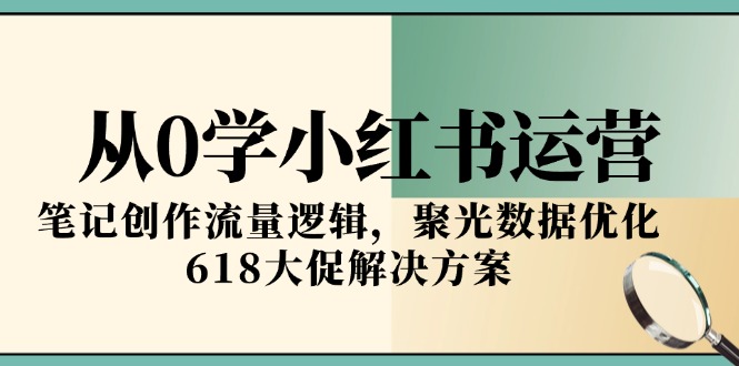 从0学小红书运营，笔记创作流量逻辑，聚光数据优化，618大促解决方案-乐码云集
