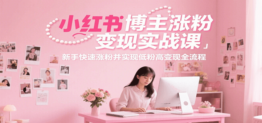 小红书博主涨粉变现实战课，新手快速涨粉并实现低粉高变现全流程-乐码云集