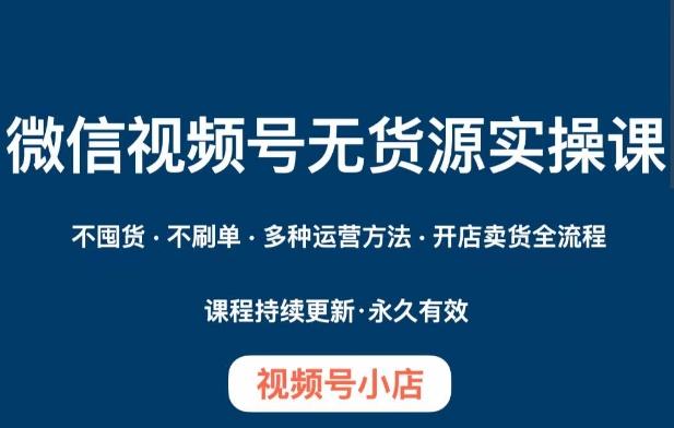 微信视频号小店无货源实操课程，​不囤货·不刷单·多种运营方法·开店卖货全流程-乐码云集