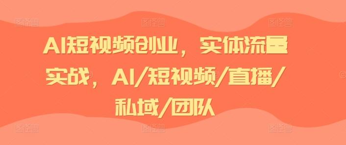 AI短视频创业，实体流量实战，AI/短视频/直播/私域/团队-乐码云集