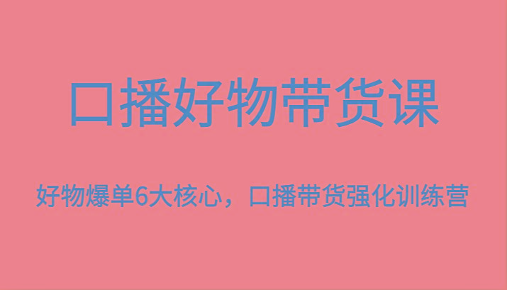 口播好物带货课，好物爆单6大核心，口播带货强化训练营-乐码云集