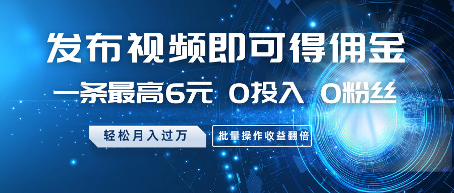 发布视频即可得佣金，一条最高6元，0投入0粉丝，月入过万，批量操作收益翻倍-乐码云集