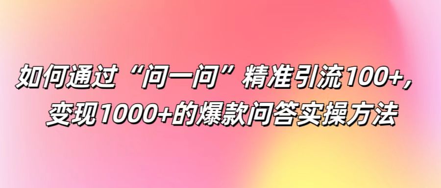 如何通过“问一问”精准引流100+， 变现1000+的爆款问答实操方法-乐码云集