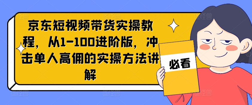 京东短视频带货实操教程，从1-100进阶版，冲击单人高佣的实操方法讲解-乐码云集