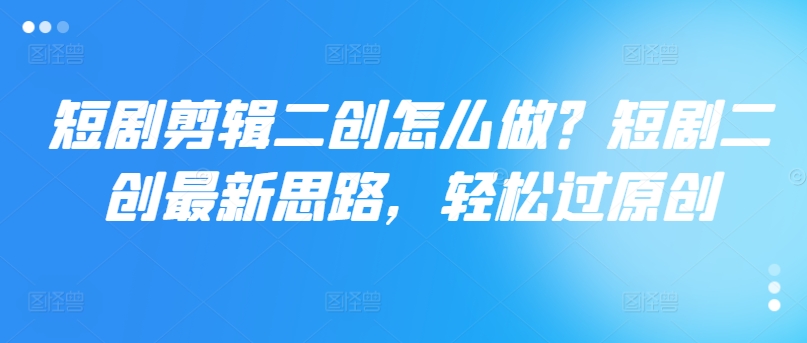 短剧剪辑二创怎么做？短剧二创最新思路，轻松过原创-乐码云集