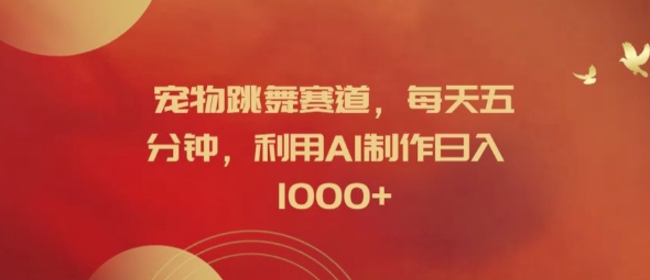 宠物跳舞赛道，每天五分钟，利用AI制作日入1k【揭秘】-乐码云集