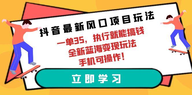 (9948期)抖音最新风口项目玩法，一单35，执行就能搞钱 全新蓝海变现玩法 手机可操作-乐码云集