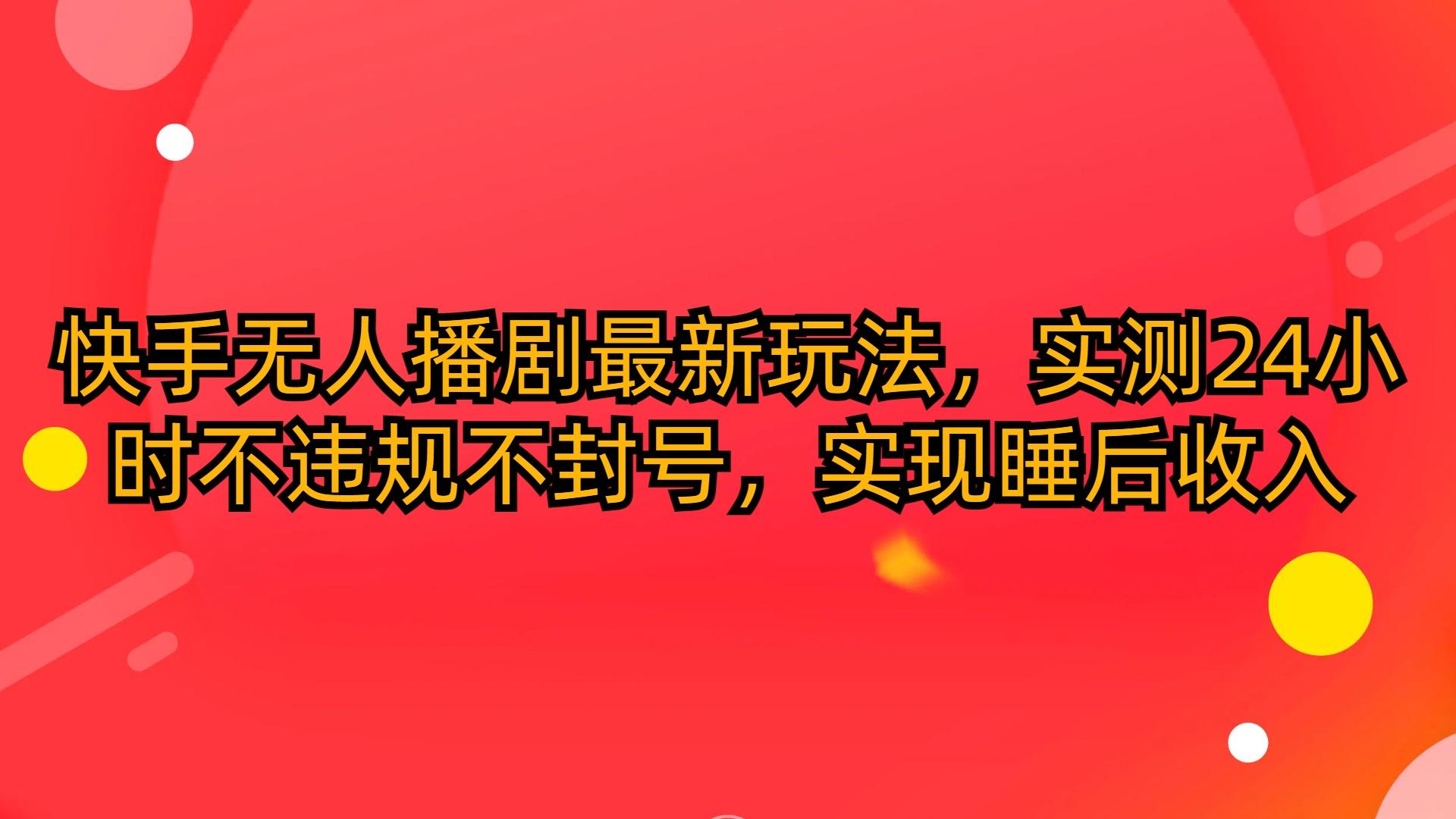 (10068期)快手无人播剧最新玩法，实测24小时不违规不封号，实现睡后收入-乐码云集