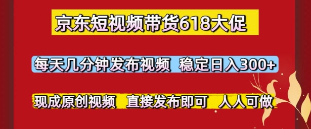 京东短视频带货618大促，每天几分钟发布视频，稳定日入3张+，现成原创视频，直接发布即可【揭秘】-乐码云集