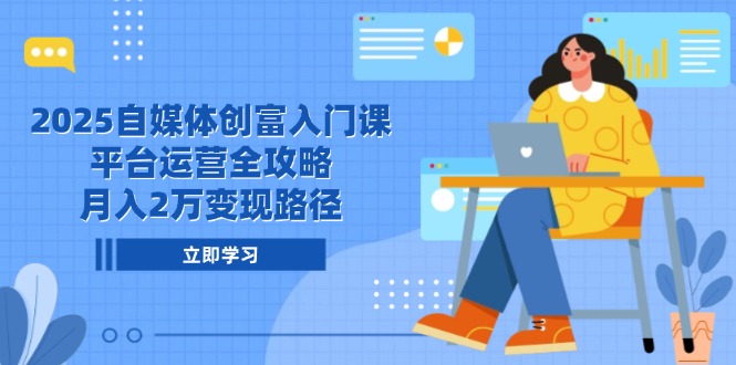 2025自媒体创富入门课，平台运营全攻略，月入2万变现路径-乐码云集