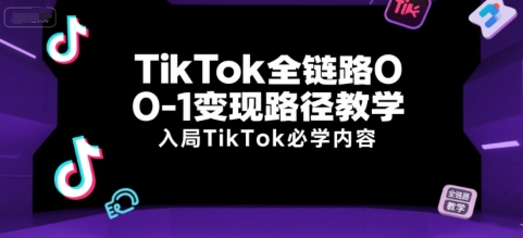 TikTok全链路0-1变现路径教学，入局TikTok必学内容-乐码云集