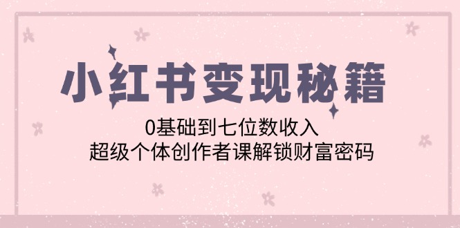 小红书变现秘籍：0基础到七位数收入，超级个体创作者课解锁财富密码-乐码云集