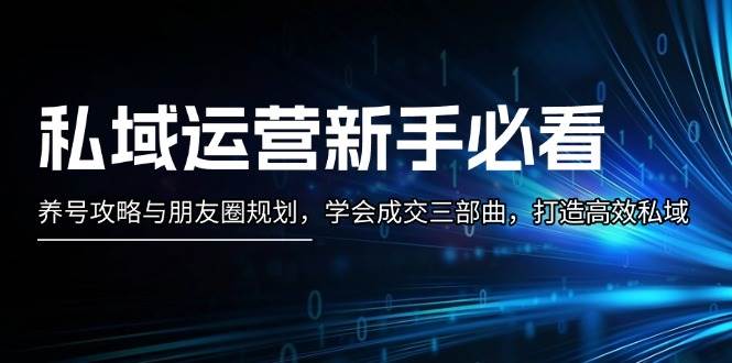 私域运营新手必看：养号攻略与朋友圈规划，学会成交三部曲，打造高效私域-乐码云集