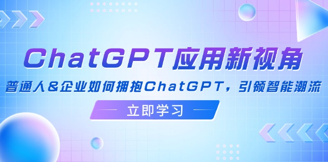 ChatGPT应用新视角：普通人&企业如何拥抱ChatGPT，引领智能潮流-乐码云集