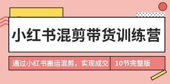 小红书混剪带货训练营，通过小红书搬运混剪实现成交(完结)-乐码云集
