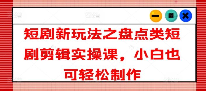 短剧新玩法之盘点类短剧剪辑实操课，小白也可轻松制作-乐码云集