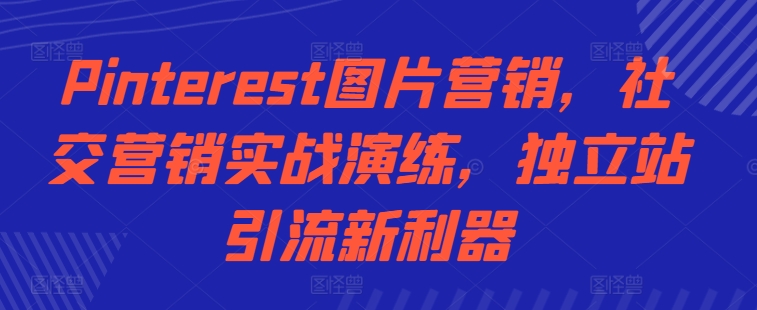 Pinterest图片营销，社交营销实战演练，独立站引流新利器-乐码云集