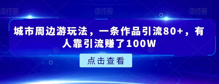 城市周边游玩法，一条作品引流80+，有人靠引流赚了100W【揭秘】-乐码云集