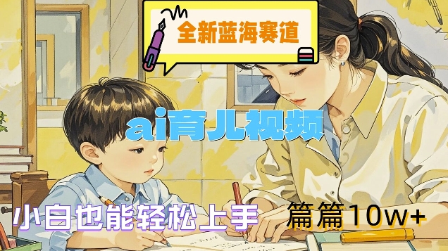 全新蓝海赛道-ai育儿视频，小白也能轻松上手，篇篇10w+【揭秘】-乐码云集