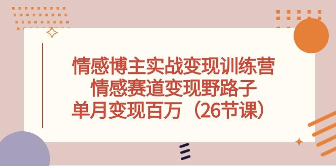 情感博主实战变现训练营，情感赛道变现野路子，单月变现百万(26节课-乐码云集