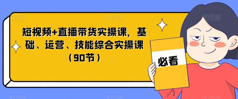 短视频+直播带货实操课，基础、运营、技能综合实操课（90节）-乐码云集