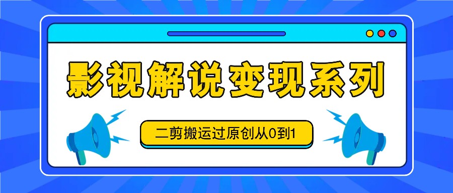 影视解说变现系列,二剪搬运过原创从0到1,喂饭式教程-乐码云集