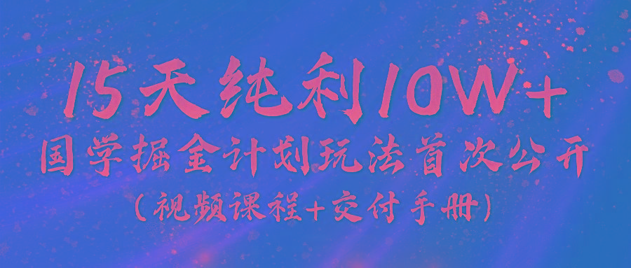 《国学掘金计划2024》实战教学视频，15天纯利10W+(视频课程+交付手册)-乐码云集