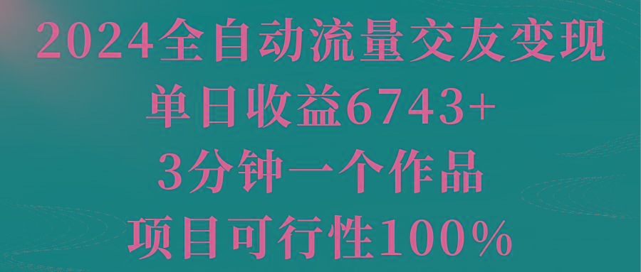 2024全自动流量交友变现，单日收益6743+，3分钟一个作品，项目可行性100%-乐码云集