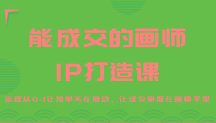 能成交的画师IP打造课，运营从0-1让接单不在被动，让成交掌握在画师手里-乐码云集