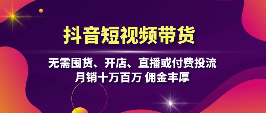 抖音短视频带货：无需囤货、开店、直播或付费投流，月销十万百万 佣金丰厚-乐码云集