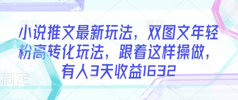 小说推文最新玩法，双图文年轻粉高转化玩法，跟着这样操做，有人3天收益1632-乐码云集
