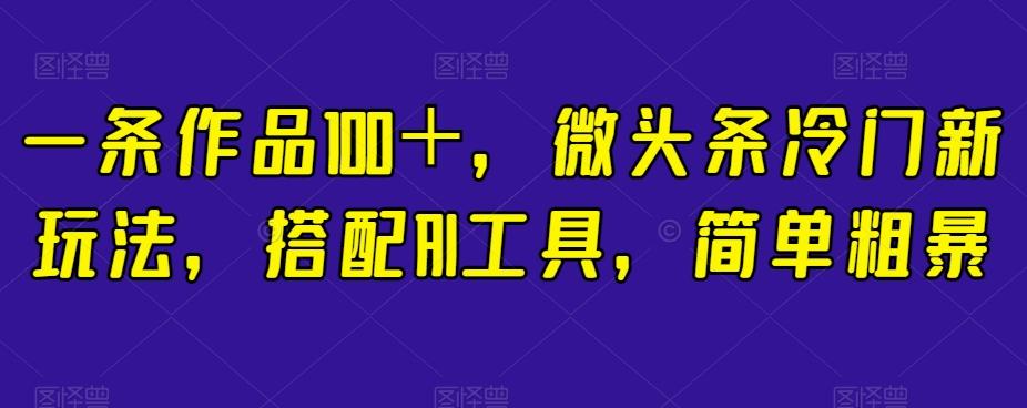 一条作品100＋，微头条冷门新玩法，搭配AI工具，简单粗暴【揭秘】-乐码云集