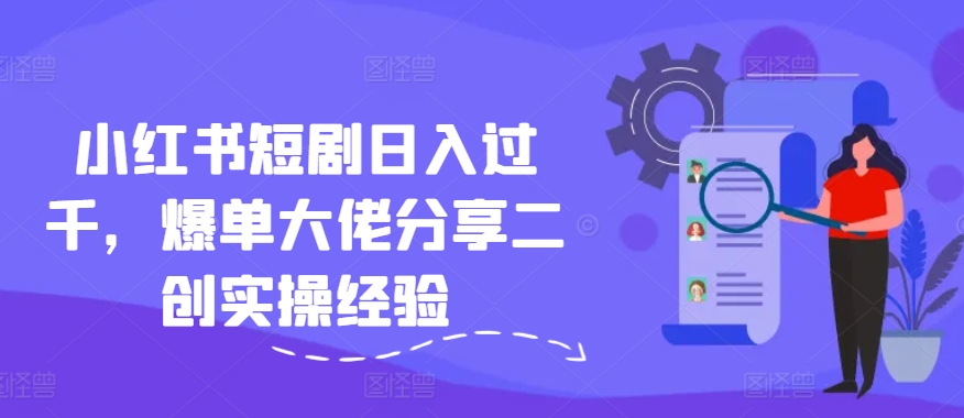 小红书短剧日入过千，爆单大佬分享二创实操经验-乐码云集