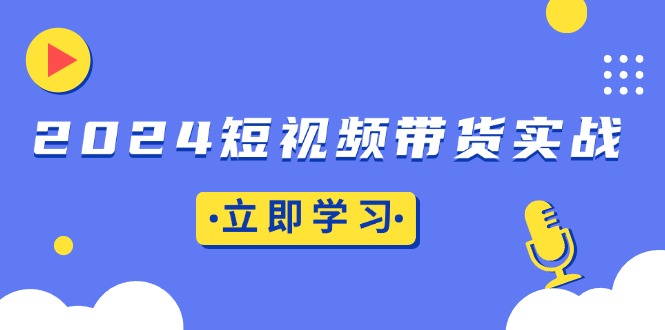 2024短视频带货实战：底层逻辑+实操技巧，橱窗引流、直播带货-乐码云集