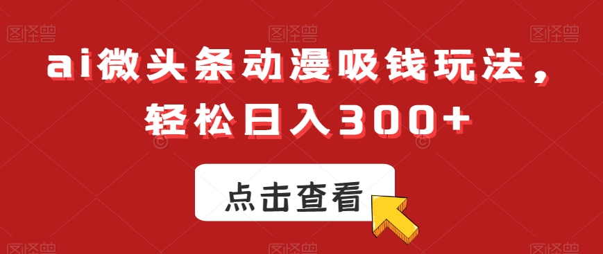 ai微头条动漫吸钱玩法，轻松日入300+【揭秘】-乐码云集