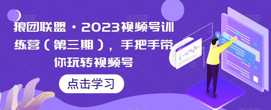 狼团联盟·2023视频号训练营（第三期），手把手带你玩转视频号-乐码云集