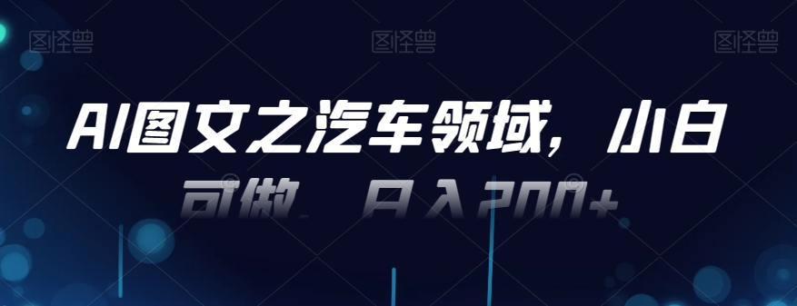 AI图文之汽车领域，小白可做，日入200+-乐码云集
