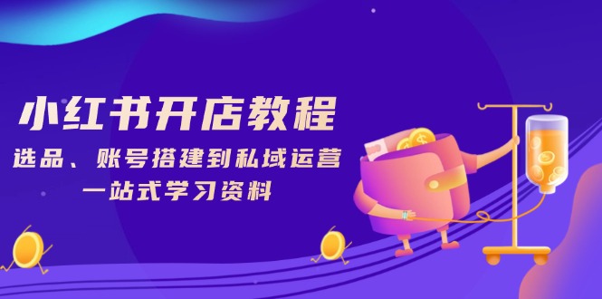小红书开店教程，选品、账号搭建到私域运营，一站式学习资料-乐码云集